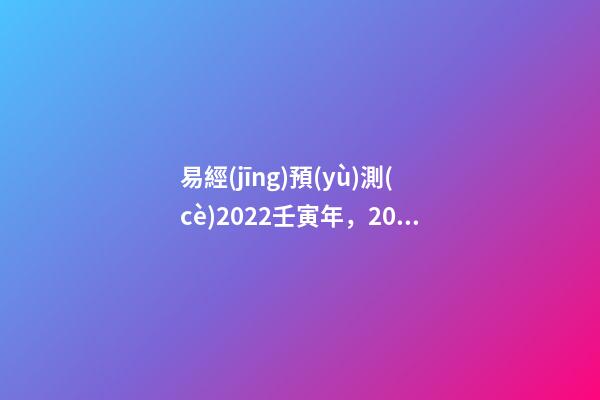 易經(jīng)預(yù)測(cè)2022壬寅年，2022壬寅年乙山辛向擇日 2022年易經(jīng)卦象，2022 年易經(jīng)預(yù)測(cè)戰(zhàn)爭(zhēng)